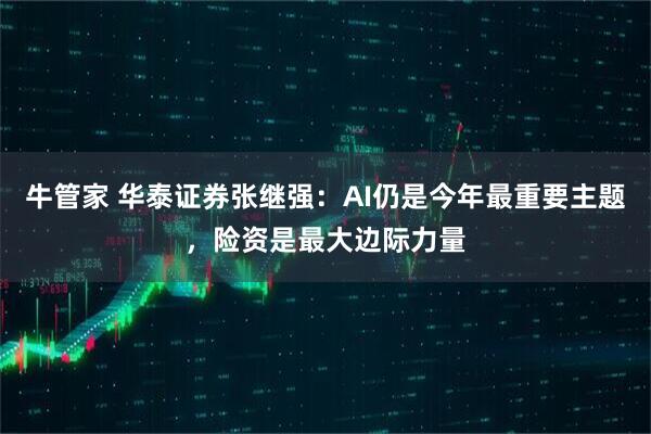 牛管家 华泰证券张继强：AI仍是今年最重要主题，险资是最大边际力量