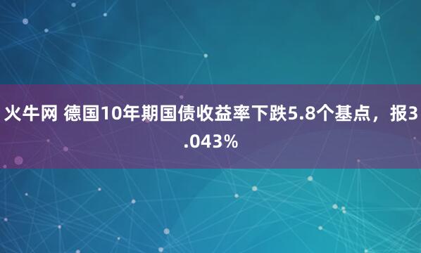 火牛网 德国10年期国债收益率下跌5.8个基点，报3.043%