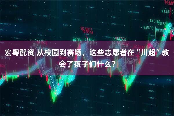 宏粤配资 从校园到赛场，这些志愿者在“川超”教会了孩子们什么？